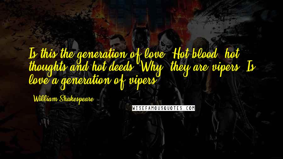 William Shakespeare Quotes: Is this the generation of love? Hot blood, hot thoughts and hot deeds? Why, they are vipers. Is love a generation of vipers?