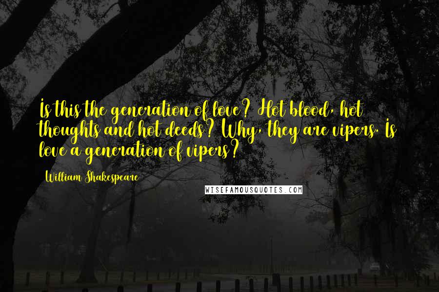 William Shakespeare Quotes: Is this the generation of love? Hot blood, hot thoughts and hot deeds? Why, they are vipers. Is love a generation of vipers?