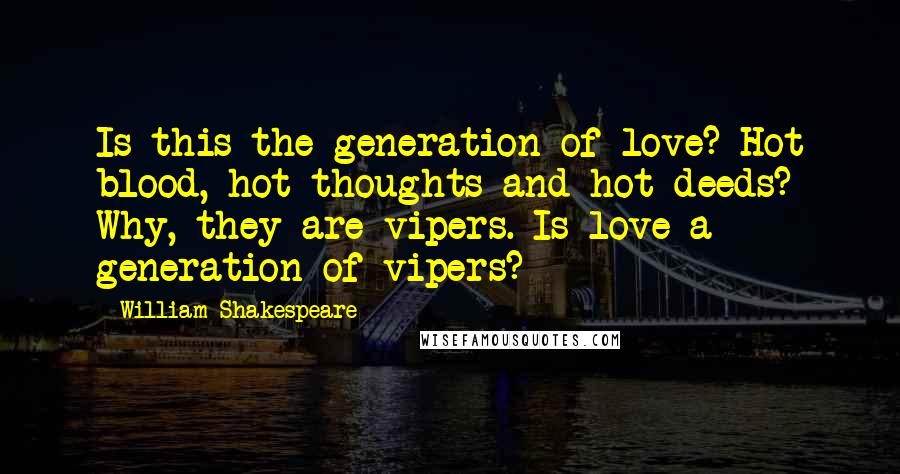 William Shakespeare Quotes: Is this the generation of love? Hot blood, hot thoughts and hot deeds? Why, they are vipers. Is love a generation of vipers?