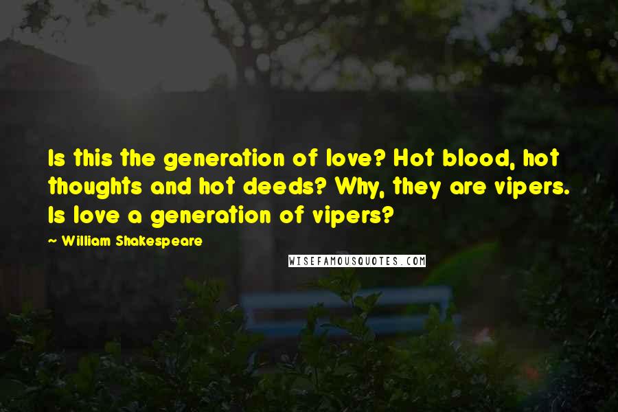 William Shakespeare Quotes: Is this the generation of love? Hot blood, hot thoughts and hot deeds? Why, they are vipers. Is love a generation of vipers?