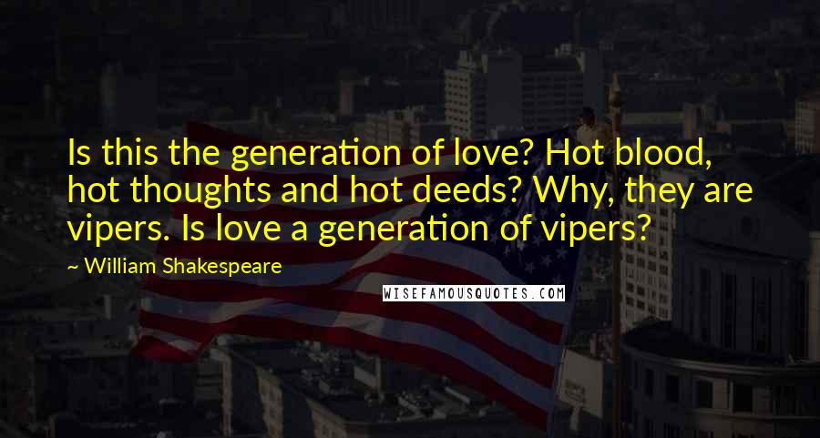 William Shakespeare Quotes: Is this the generation of love? Hot blood, hot thoughts and hot deeds? Why, they are vipers. Is love a generation of vipers?