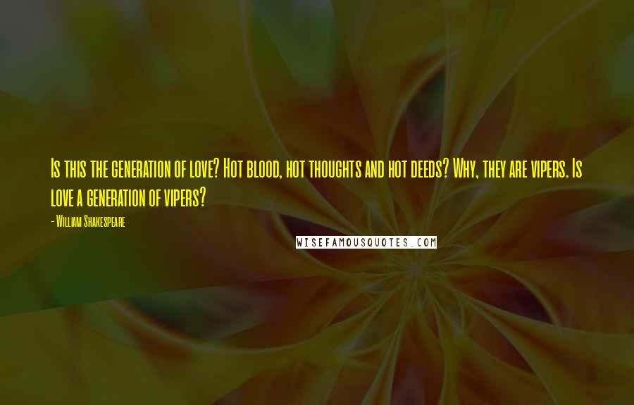 William Shakespeare Quotes: Is this the generation of love? Hot blood, hot thoughts and hot deeds? Why, they are vipers. Is love a generation of vipers?