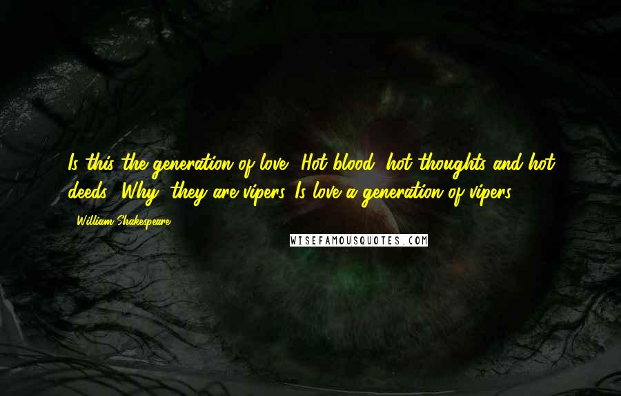 William Shakespeare Quotes: Is this the generation of love? Hot blood, hot thoughts and hot deeds? Why, they are vipers. Is love a generation of vipers?