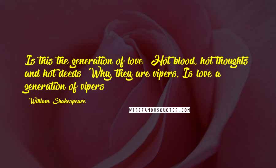 William Shakespeare Quotes: Is this the generation of love? Hot blood, hot thoughts and hot deeds? Why, they are vipers. Is love a generation of vipers?