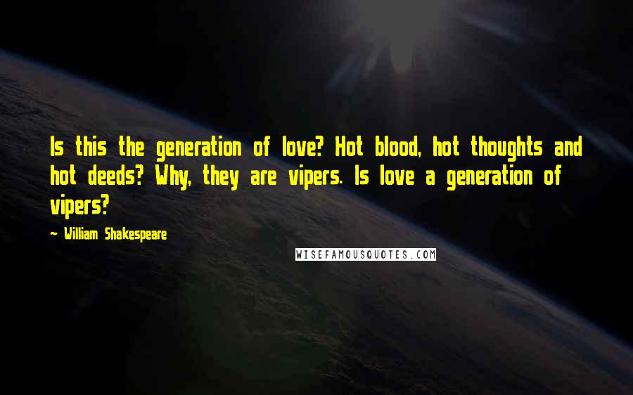 William Shakespeare Quotes: Is this the generation of love? Hot blood, hot thoughts and hot deeds? Why, they are vipers. Is love a generation of vipers?