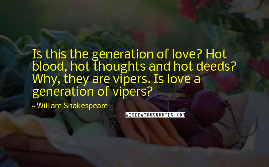 William Shakespeare Quotes: Is this the generation of love? Hot blood, hot thoughts and hot deeds? Why, they are vipers. Is love a generation of vipers?