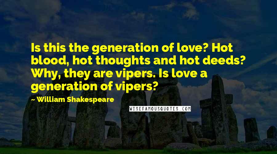 William Shakespeare Quotes: Is this the generation of love? Hot blood, hot thoughts and hot deeds? Why, they are vipers. Is love a generation of vipers?