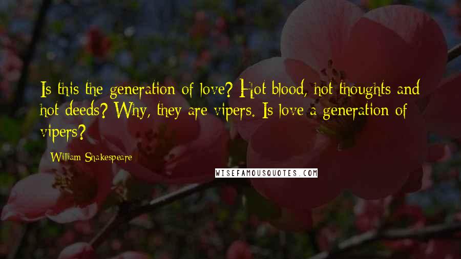 William Shakespeare Quotes: Is this the generation of love? Hot blood, hot thoughts and hot deeds? Why, they are vipers. Is love a generation of vipers?