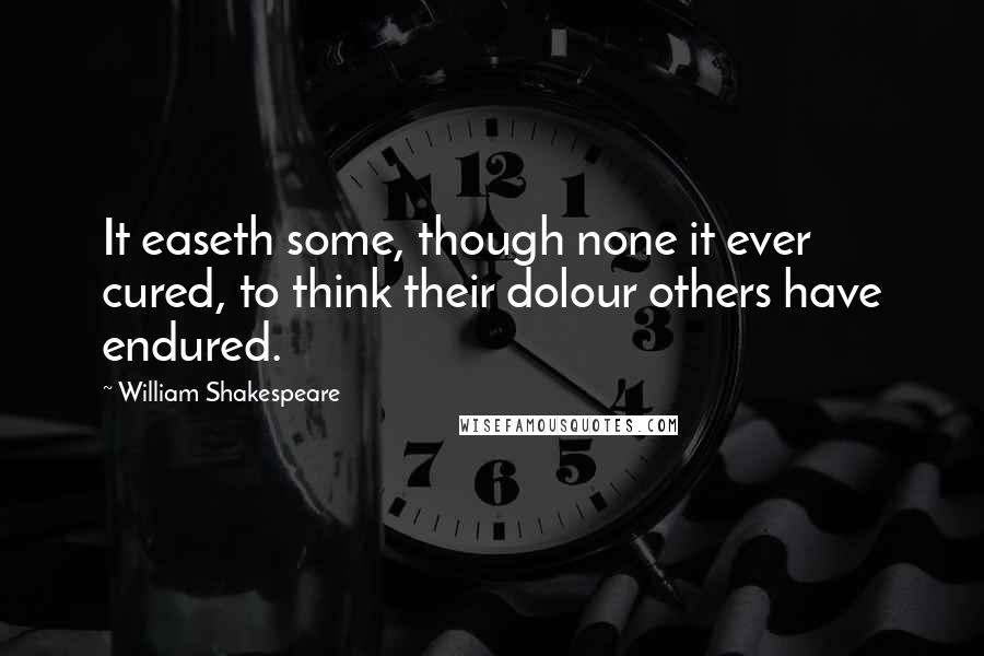 William Shakespeare Quotes: It easeth some, though none it ever cured, to think their dolour others have endured.