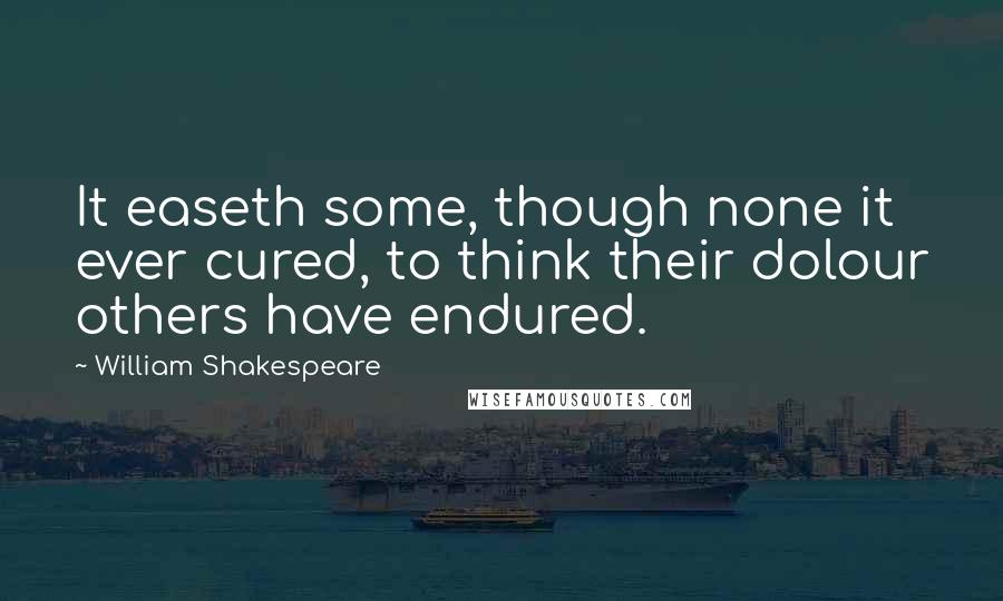 William Shakespeare Quotes: It easeth some, though none it ever cured, to think their dolour others have endured.