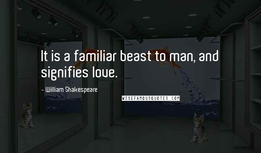 William Shakespeare Quotes: It is a familiar beast to man, and signifies love.