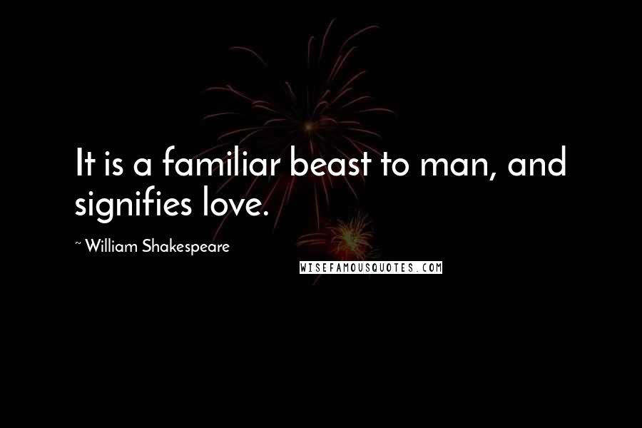 William Shakespeare Quotes: It is a familiar beast to man, and signifies love.