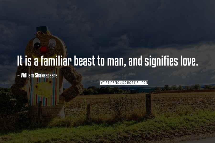 William Shakespeare Quotes: It is a familiar beast to man, and signifies love.