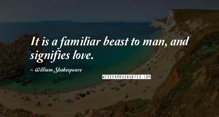 William Shakespeare Quotes: It is a familiar beast to man, and signifies love.