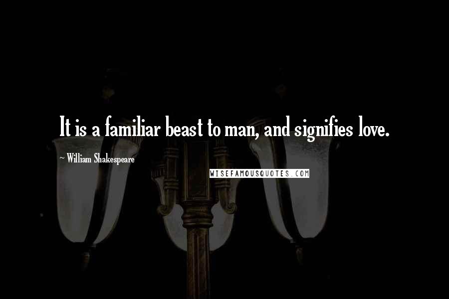 William Shakespeare Quotes: It is a familiar beast to man, and signifies love.