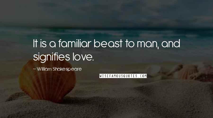 William Shakespeare Quotes: It is a familiar beast to man, and signifies love.