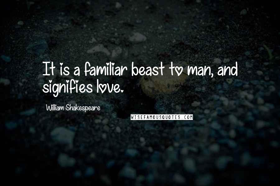 William Shakespeare Quotes: It is a familiar beast to man, and signifies love.