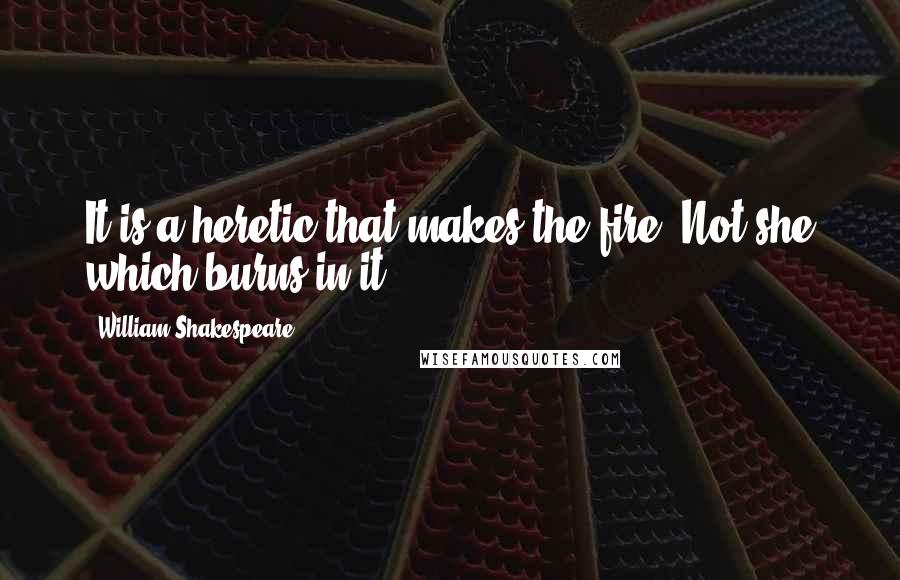 William Shakespeare Quotes: It is a heretic that makes the fire, Not she which burns in it.