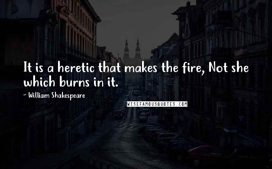 William Shakespeare Quotes: It is a heretic that makes the fire, Not she which burns in it.