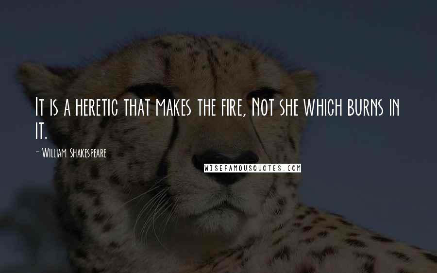 William Shakespeare Quotes: It is a heretic that makes the fire, Not she which burns in it.