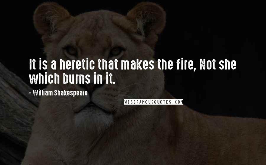 William Shakespeare Quotes: It is a heretic that makes the fire, Not she which burns in it.