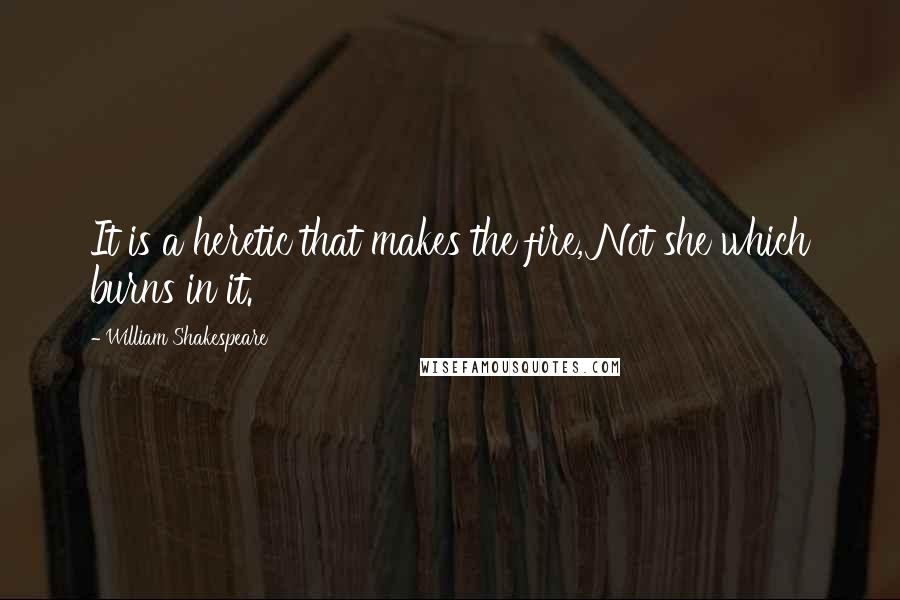 William Shakespeare Quotes: It is a heretic that makes the fire, Not she which burns in it.