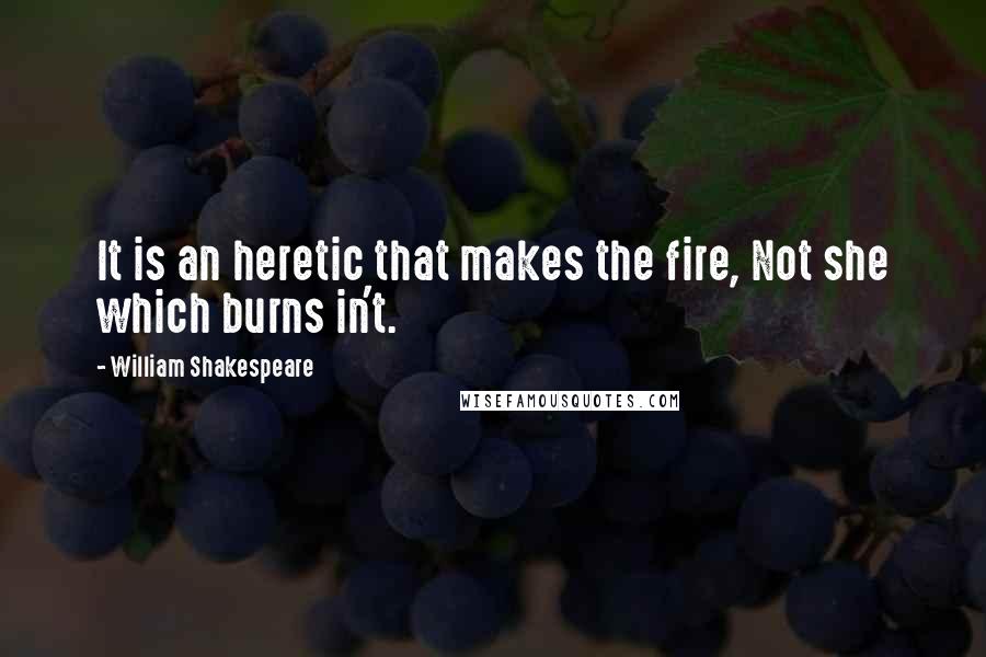 William Shakespeare Quotes: It is an heretic that makes the fire, Not she which burns in't.