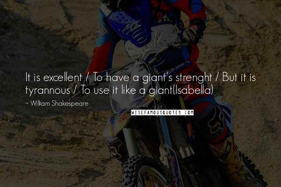 William Shakespeare Quotes: It is excellent / To have a giant's strenght / But it is tyrannous / To use it like a giant(Isabella)