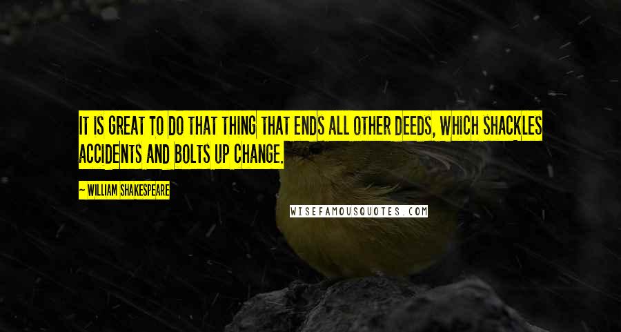 William Shakespeare Quotes: It is great To do that thing that ends all other deeds, Which shackles accidents and bolts up change.