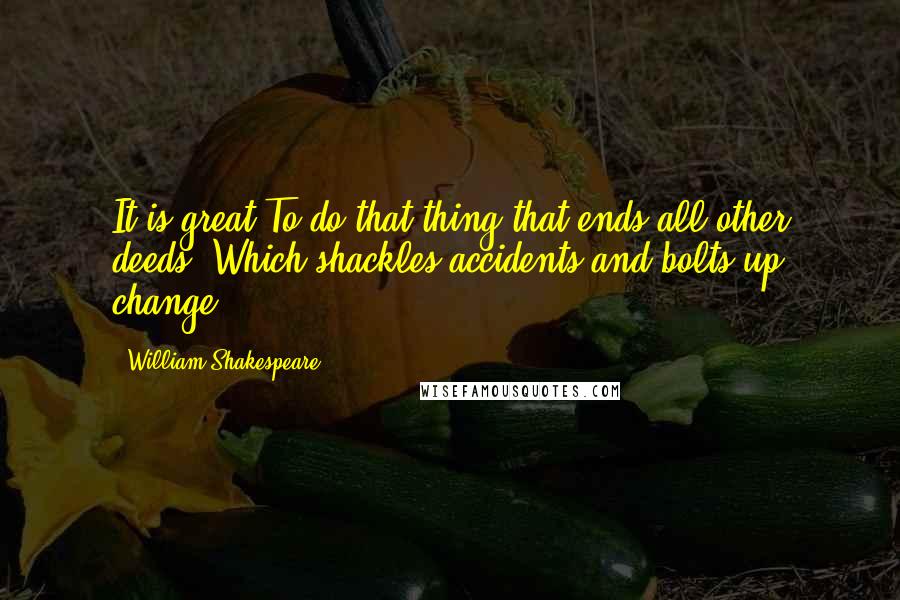 William Shakespeare Quotes: It is great To do that thing that ends all other deeds, Which shackles accidents and bolts up change.