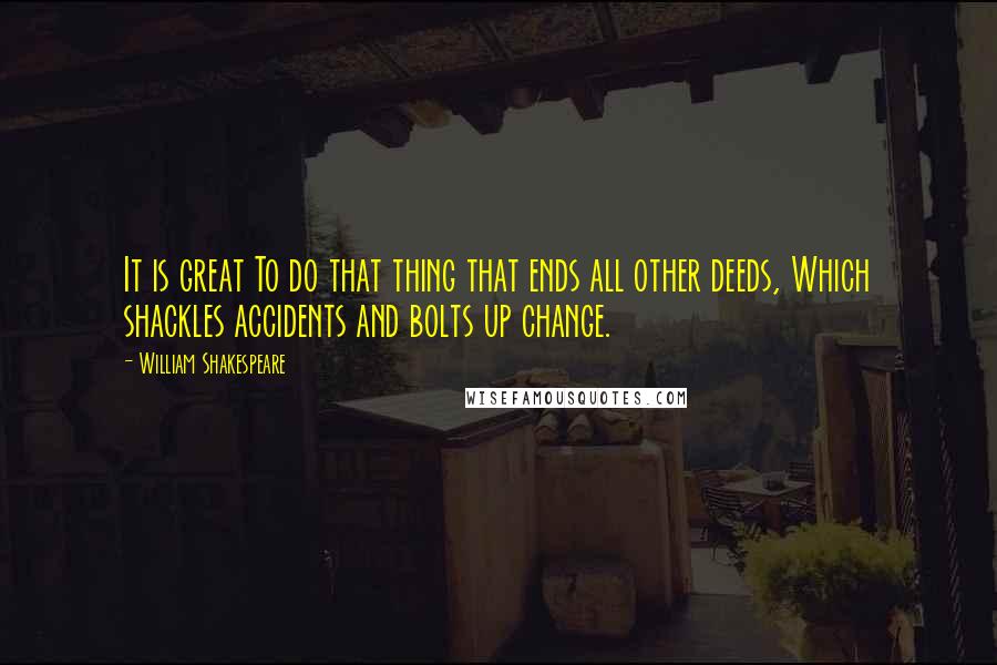 William Shakespeare Quotes: It is great To do that thing that ends all other deeds, Which shackles accidents and bolts up change.