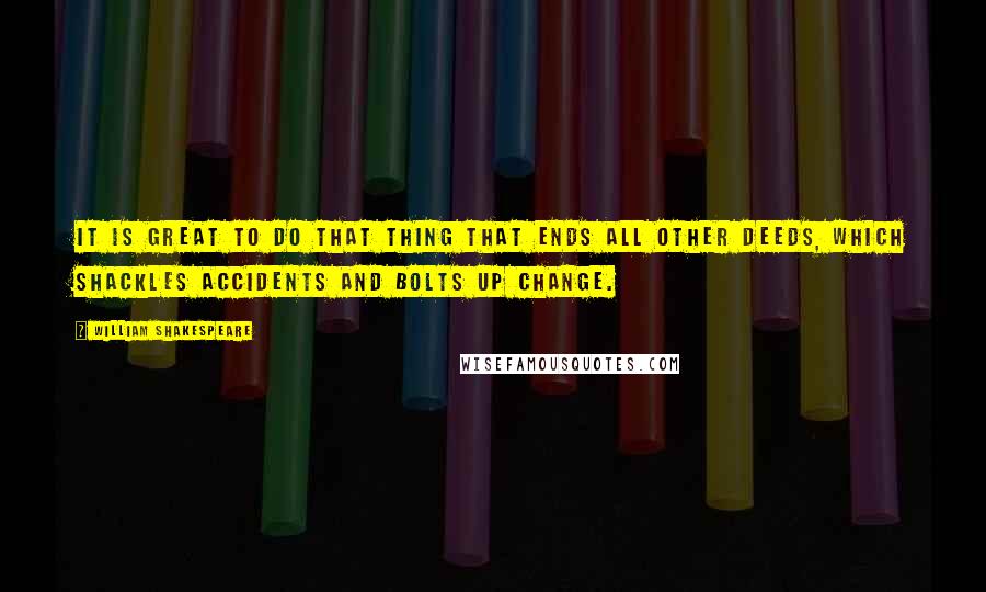 William Shakespeare Quotes: It is great To do that thing that ends all other deeds, Which shackles accidents and bolts up change.