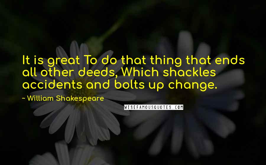 William Shakespeare Quotes: It is great To do that thing that ends all other deeds, Which shackles accidents and bolts up change.