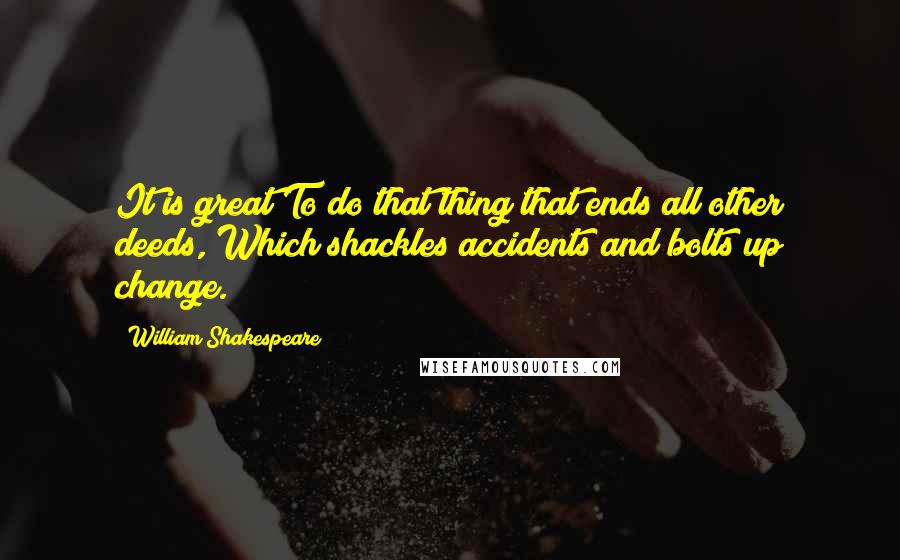 William Shakespeare Quotes: It is great To do that thing that ends all other deeds, Which shackles accidents and bolts up change.