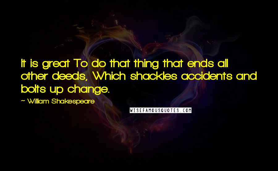 William Shakespeare Quotes: It is great To do that thing that ends all other deeds, Which shackles accidents and bolts up change.