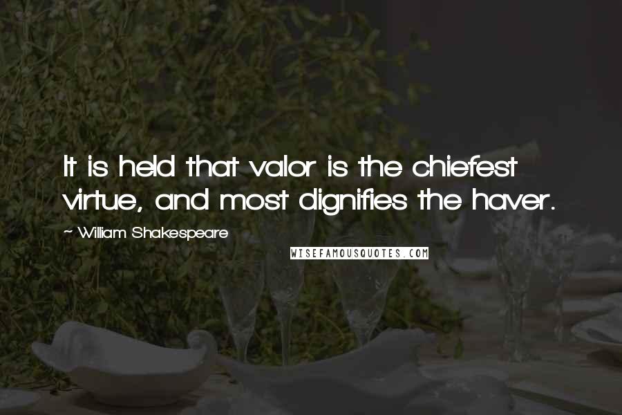 William Shakespeare Quotes: It is held that valor is the chiefest virtue, and most dignifies the haver.