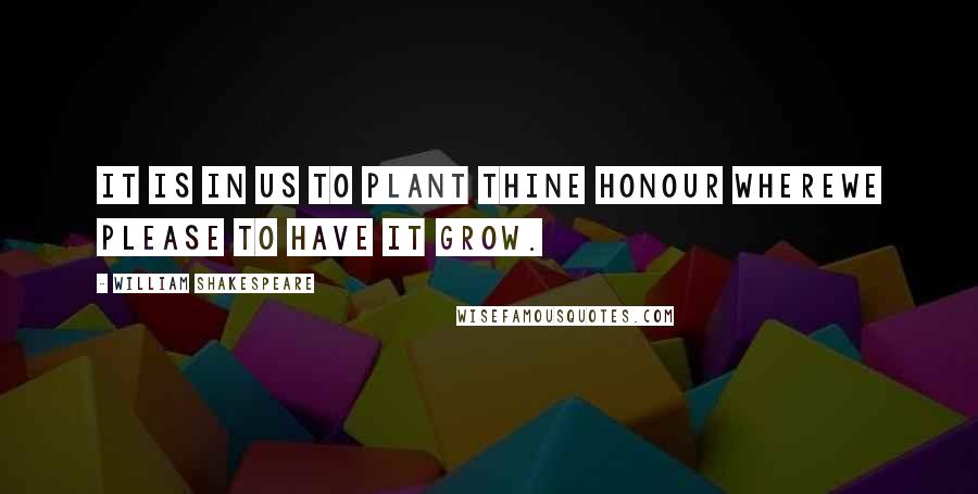 William Shakespeare Quotes: It is in us to plant thine honour whereWe please to have it grow.