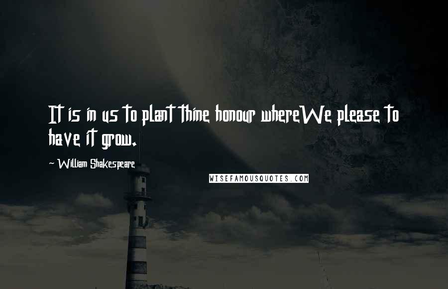 William Shakespeare Quotes: It is in us to plant thine honour whereWe please to have it grow.