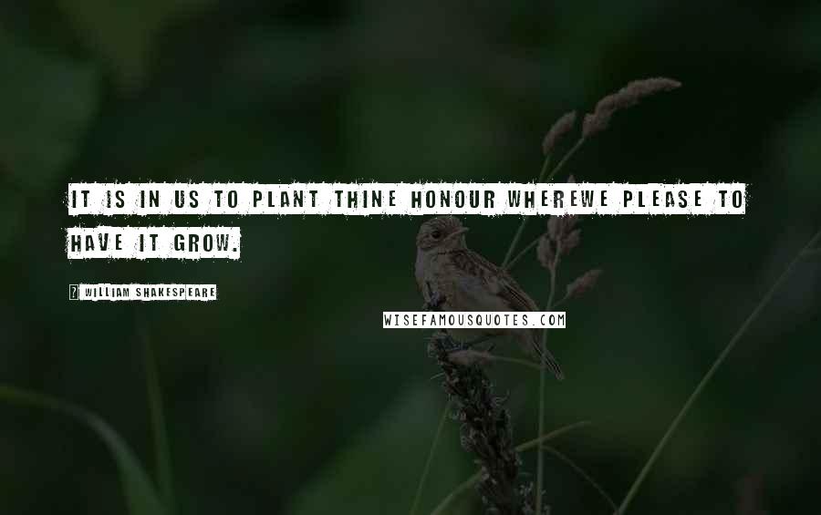 William Shakespeare Quotes: It is in us to plant thine honour whereWe please to have it grow.