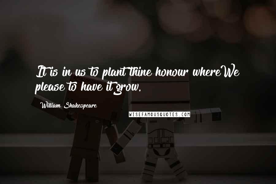 William Shakespeare Quotes: It is in us to plant thine honour whereWe please to have it grow.