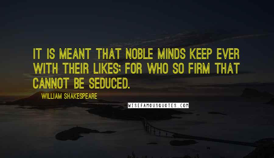 William Shakespeare Quotes: It is meant that noble minds keep ever with their likes; for who so firm that cannot be seduced.