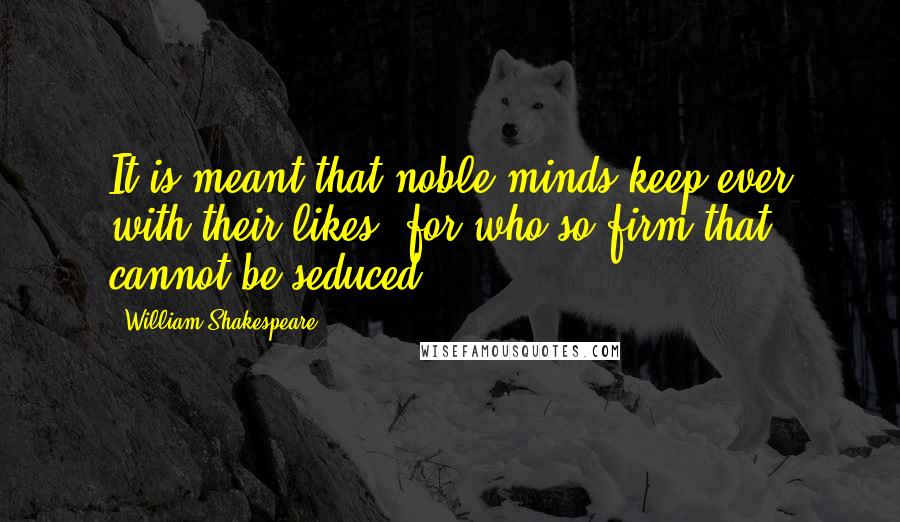 William Shakespeare Quotes: It is meant that noble minds keep ever with their likes; for who so firm that cannot be seduced.