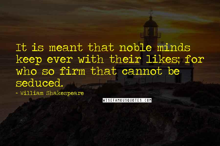 William Shakespeare Quotes: It is meant that noble minds keep ever with their likes; for who so firm that cannot be seduced.