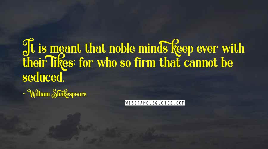 William Shakespeare Quotes: It is meant that noble minds keep ever with their likes; for who so firm that cannot be seduced.