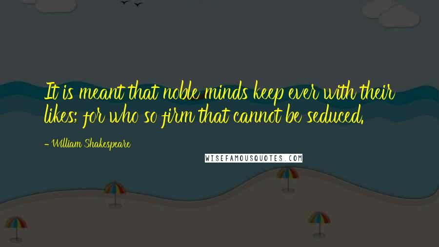 William Shakespeare Quotes: It is meant that noble minds keep ever with their likes; for who so firm that cannot be seduced.