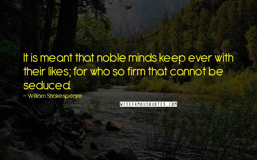 William Shakespeare Quotes: It is meant that noble minds keep ever with their likes; for who so firm that cannot be seduced.