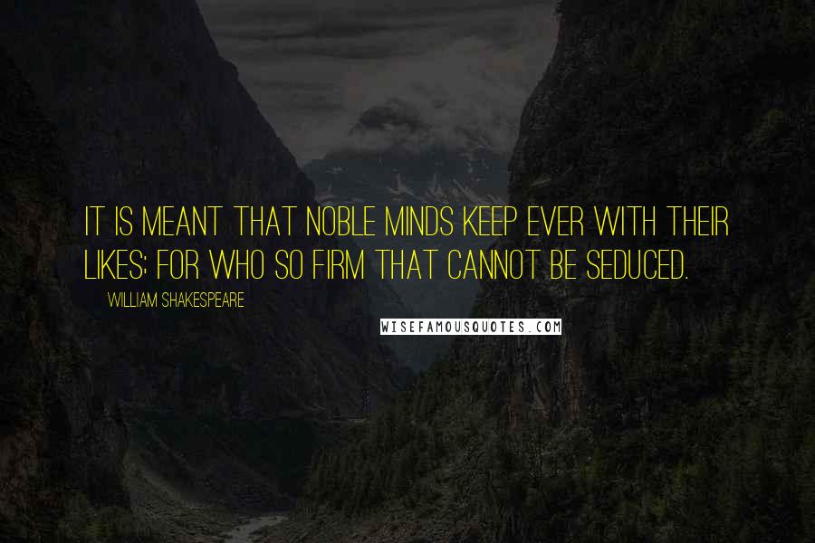 William Shakespeare Quotes: It is meant that noble minds keep ever with their likes; for who so firm that cannot be seduced.