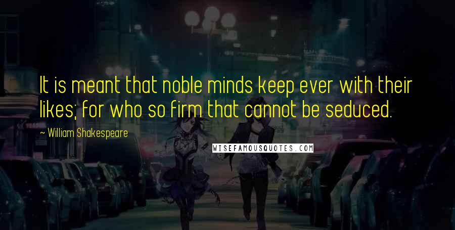 William Shakespeare Quotes: It is meant that noble minds keep ever with their likes; for who so firm that cannot be seduced.