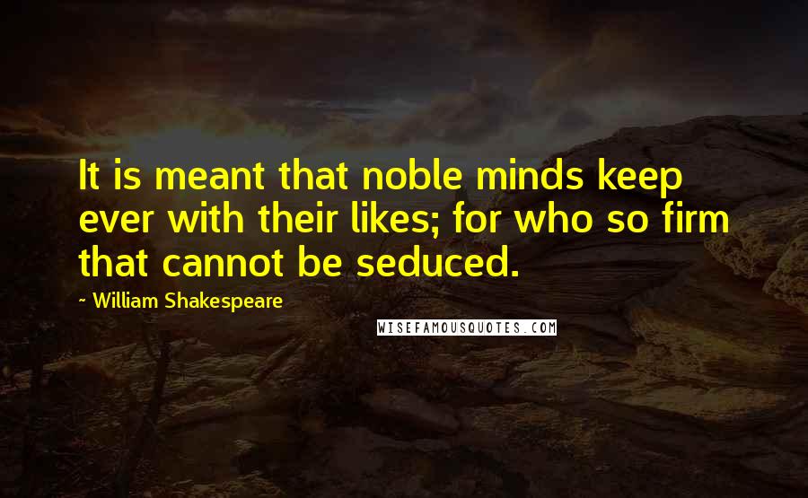 William Shakespeare Quotes: It is meant that noble minds keep ever with their likes; for who so firm that cannot be seduced.