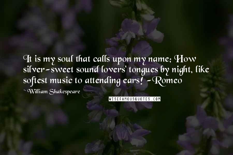 William Shakespeare Quotes: It is my soul that calls upon my name; How silver-sweet sound lovers' tongues by night, like softest music to attending ears! -Romeo